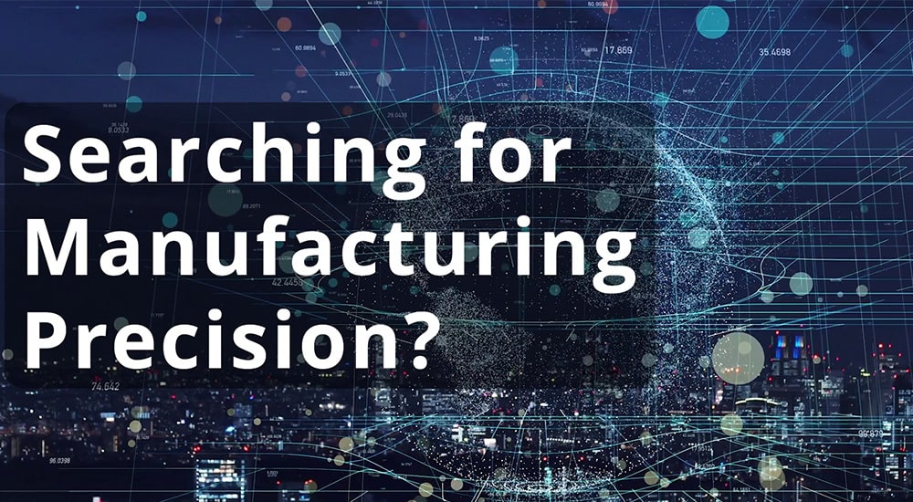 Searching for manufacturing precision?